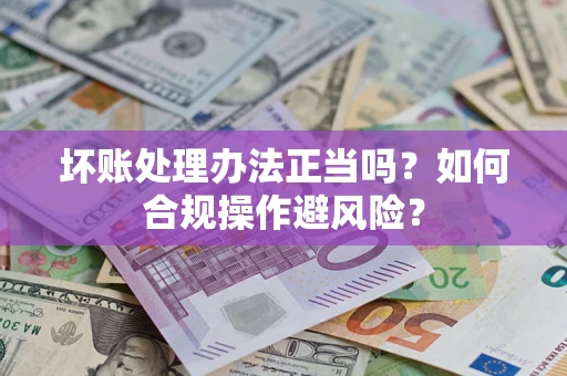 武汉坏账处理办法正当吗？如何合规操作避风险？