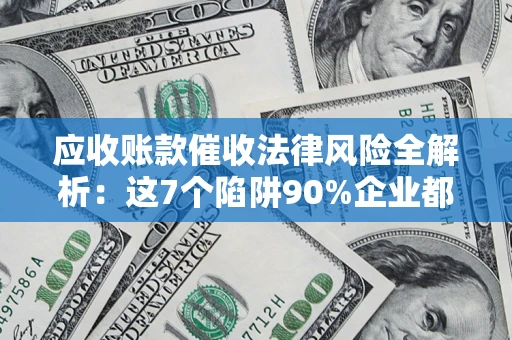 武汉应收账款催收法律风险全解析：这7个陷阱90%企业都踩过（含合规应对指南）