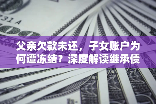 武汉父亲欠款未还，子女账户为何遭冻结？深度解读继承债务迷局