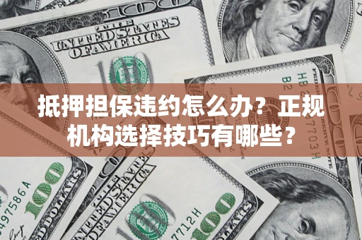 武汉抵押担保违约怎么办？正规机构选择技巧有哪些？