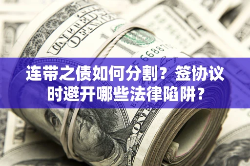 武汉连带之债如何分割？签协议时避开哪些法律陷阱？