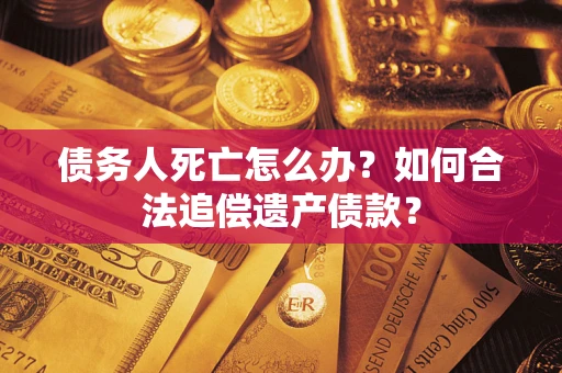 武汉债务人死亡怎么办？如何合法追偿遗产债款？