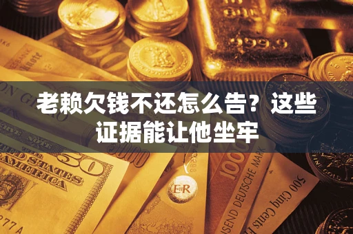 武汉老赖欠钱不还怎么告？这些证据能让他坐牢