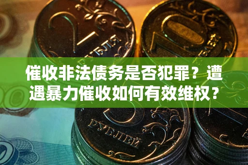 武汉催收非法债务是否犯罪?遭遇暴力催收如何有效维权? 武汉催收非法债务是否犯罪?遭遇暴力催收如何有效维权?