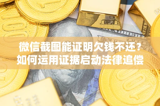 武汉微信截图能证明欠钱不还？如何运用证据启动法律追偿程序？