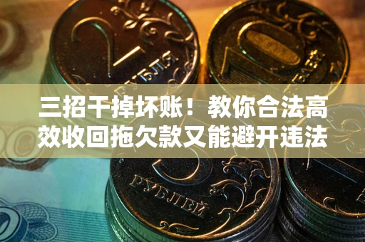 武汉三招干掉坏账！教你合法高效收回拖欠款又能避开违法雷区