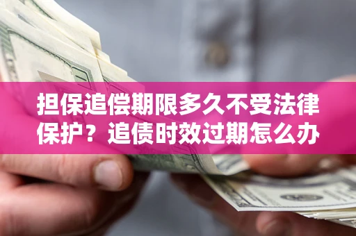 武汉担保追偿期限多久不受法律保护？追债时效过期怎么办？