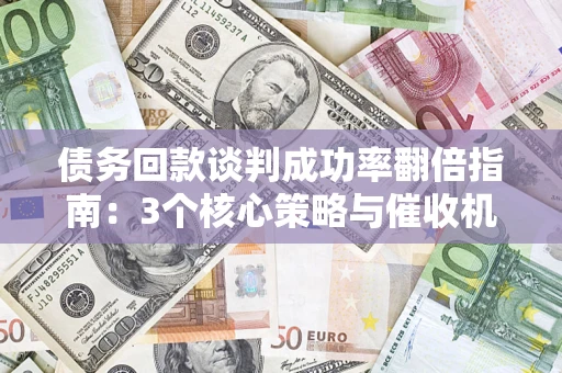 武汉债务回款谈判成功率翻倍指南：3个核心策略与催收机构避坑法则