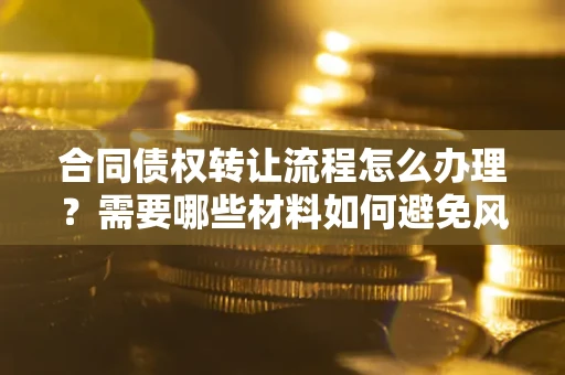 武汉合同债权转让流程怎么办理？需要哪些材料如何避免风险？