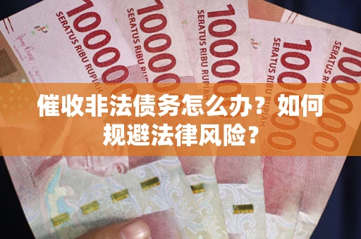 武汉催收非法债务怎么办？如何规避法律风险？