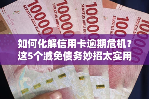 武汉如何化解信用卡逾期危机？这5个减免债务妙招太实用