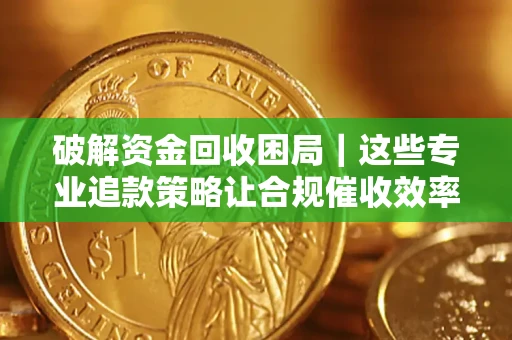 武汉破解资金回收困局｜这些专业追款策略让合规催收效率翻倍