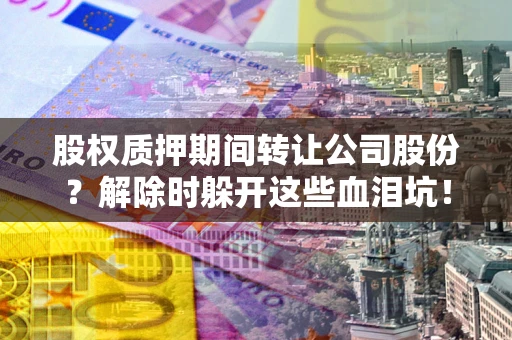 武汉股权质押期间转让公司股份？解除时躲开这些血泪坑！