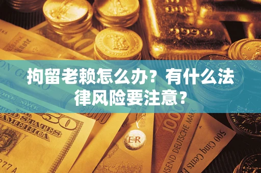 武汉拘留老赖怎么办？有什么法律风险要注意？