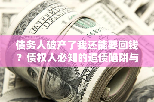武汉债务人破产了我还能要回钱？债权人必知的追债陷阱与破局之道
