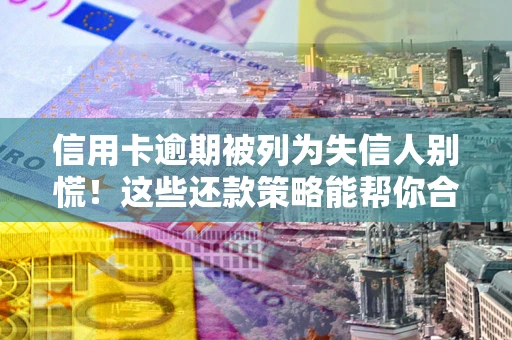 武汉信用卡逾期被列为失信人别慌！这些还款策略能帮你合法止损