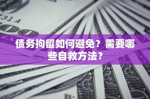 武汉债务拘留如何避免？需要哪些自救方法？