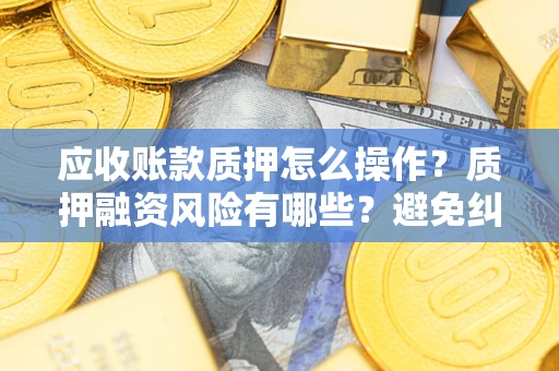 武汉应收账款质押怎么操作？质押融资风险有哪些？避免纠纷高效融资技巧
