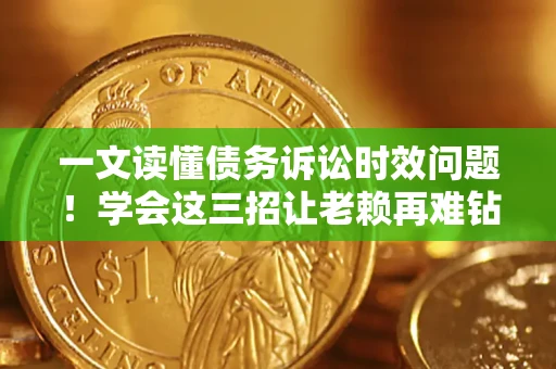 武汉一文读懂债务诉讼时效问题！学会这三招让老赖再难钻空子