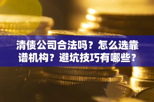 武汉清债公司合法吗？怎么选靠谱机构？避坑技巧有哪些？