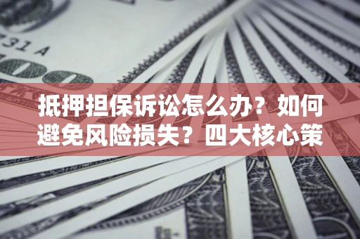 武汉抵押担保诉讼怎么办？如何避免风险损失？四大核心策略全解读