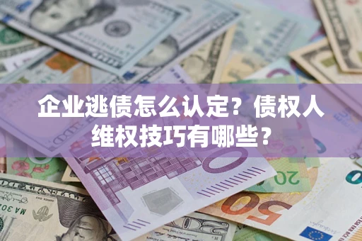 武汉企业逃债怎么认定？债权人维权技巧有哪些？