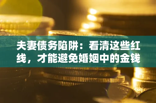 武汉夫妻债务陷阱：看清这些红线，才能避免婚姻中的金钱危机