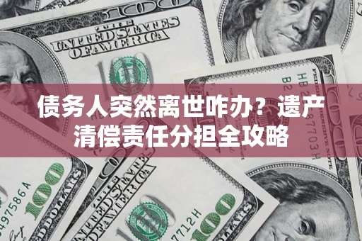 武汉债务人突然离世咋办？遗产清偿责任分担全攻略