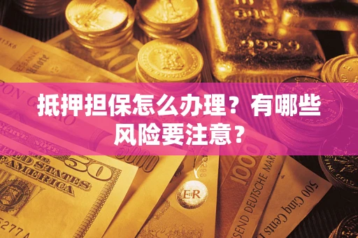 武汉抵押担保怎么办理？有哪些风险要注意？