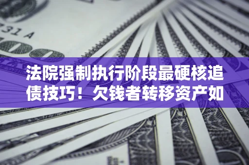 武汉法院强制执行阶段最硬核追债技巧！欠钱者转移资产如何破解？