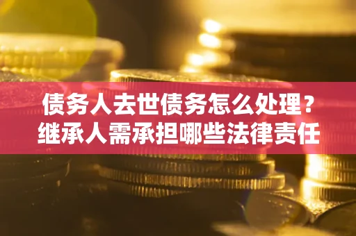 武汉债务人去世债务怎么处理？继承人需承担哪些法律责任？