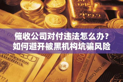 武汉催收公司对付违法怎么办？如何避开被黑机构坑骗风险