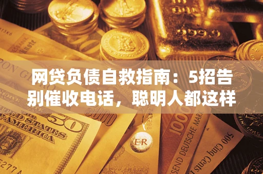 武汉网贷负债自救指南：5招告别催收电话，聪明人都这样做