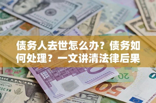 武汉债务人去世怎么办？债务如何处理？一文讲清法律后果