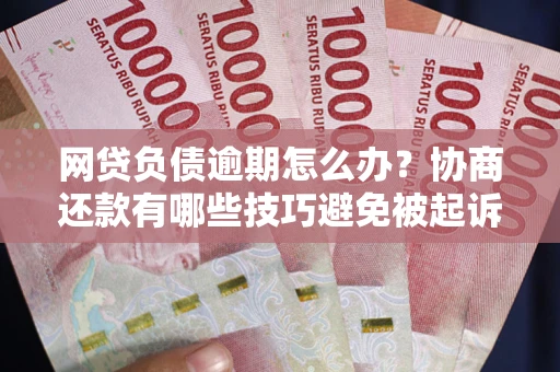 武汉网贷负债逾期怎么办？协商还款有哪些技巧避免被起诉？