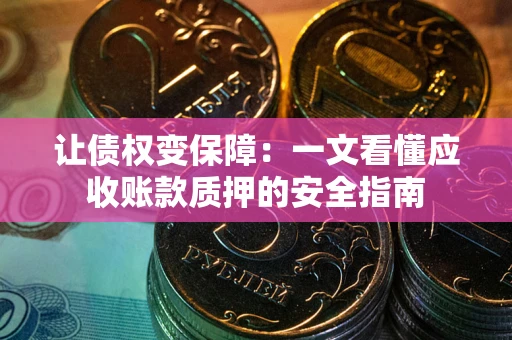 武汉让债权变保障：一文看懂应收账款质押的安全指南