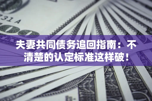 武汉夫妻共同债务追回指南：不清楚的认定标准这样破！