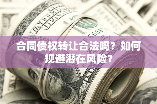 武汉合同债权转让合法吗?如何规避潜在风险? 武汉合同债权转让合法吗?如何规避潜在风险?