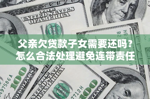 武汉父亲欠贷款子女需要还吗？怎么合法处理避免连带责任？
