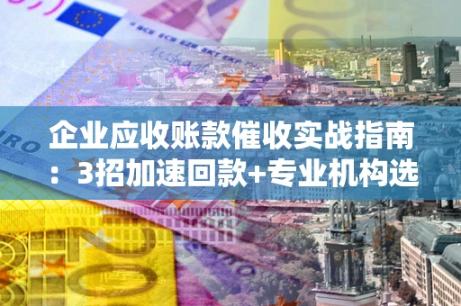 武汉企业应收账款催收实战指南：3招加速回款+专业机构选择避坑