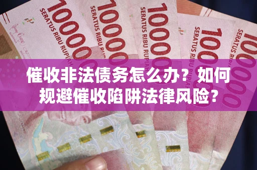 武汉催收非法债务怎么办？如何规避催收陷阱法律风险？