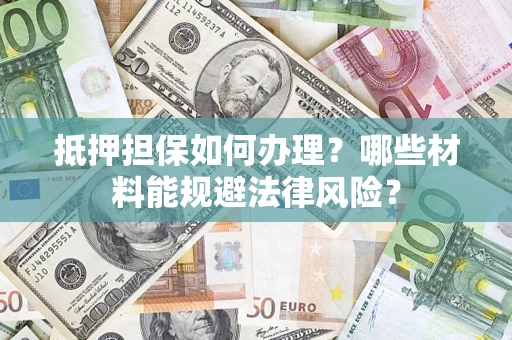 武汉抵押担保如何办理？哪些材料能规避法律风险？