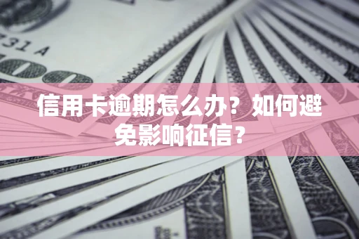 武汉信用卡逾期怎么办？如何避免影响征信？