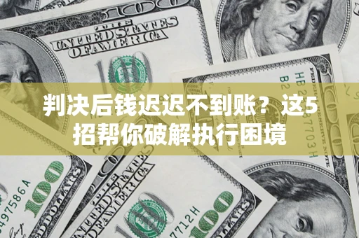 武汉判决后钱迟迟不到账？这5招帮你破解执行困境