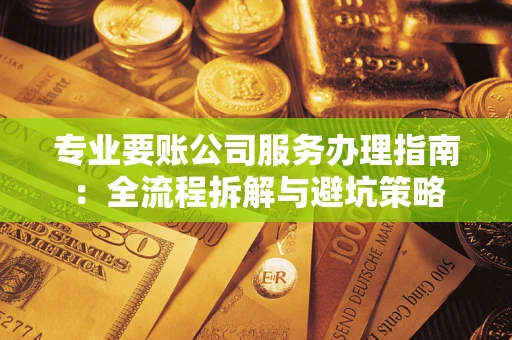 武汉专业要账公司服务办理指南：全流程拆解与避坑策略