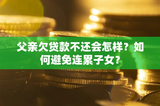 武汉父亲欠贷款不还会怎样？如何避免连累子女？