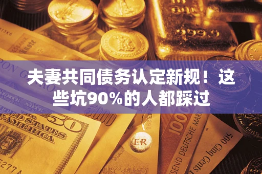 武汉夫妻共同债务认定新规！这些坑90%的人都踩过