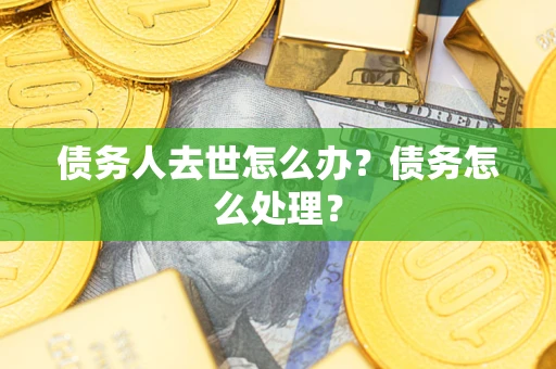 武汉债务人去世怎么办？债务怎么处理？
