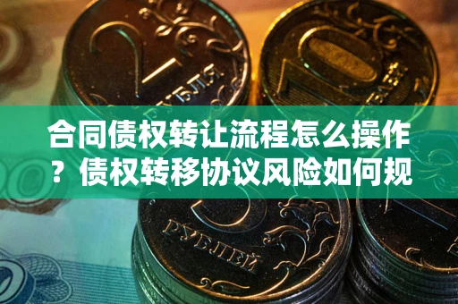 武汉合同债权转让流程怎么操作？债权转移协议风险如何规避？