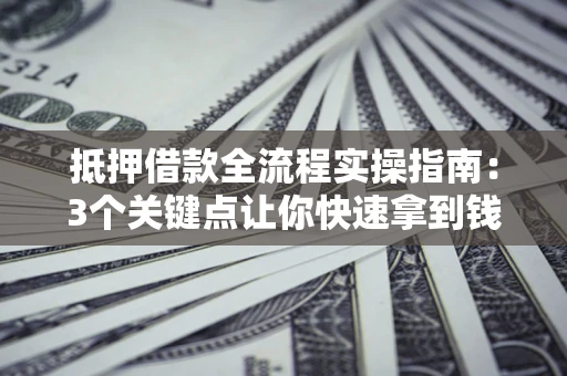 武汉抵押借款全流程实操指南：3个关键点让你快速拿到钱